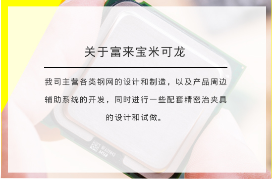 关于富来宝米可龙 我司主营各种钢网开发，设计，制造，以及相关系统的开发，制造和各种精密印刷产品，精密加工的试做